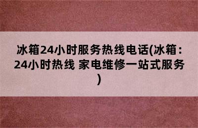 冰箱24小时服务热线电话(冰箱：24小时热线 家电维修一站式服务)